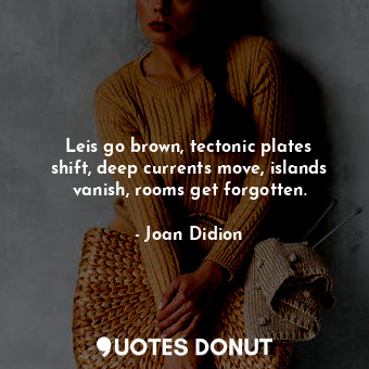  Leis go brown, tectonic plates shift, deep currents move, islands vanish, rooms ... - Joan Didion - Quotes Donut