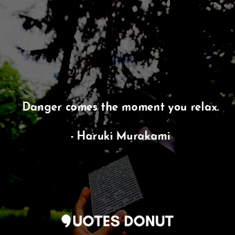 Danger comes the moment you relax.