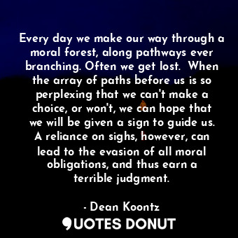 Every day we make our way through a moral forest, along pathways ever branching.... - Dean Koontz - Quotes Donut