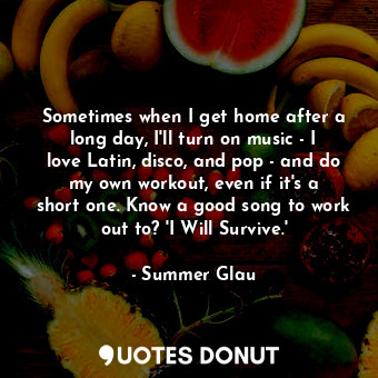  Sometimes when I get home after a long day, I&#39;ll turn on music - I love Lati... - Summer Glau - Quotes Donut