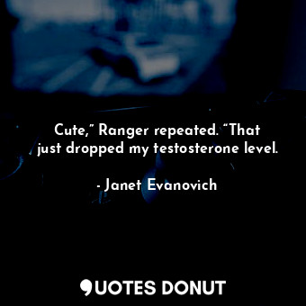  Cute,” Ranger repeated. “That just dropped my testosterone level.... - Janet Evanovich - Quotes Donut