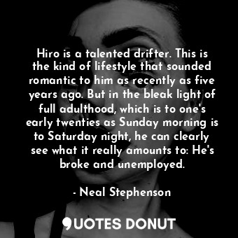 Hiro is a talented drifter. This is the kind of lifestyle that sounded romantic to him as recently as five years ago. But in the bleak light of full adulthood, which is to one's early twenties as Sunday morning is to Saturday night, he can clearly see what it really amounts to: He's broke and unemployed.