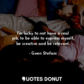  I&#39;m lucky to not have a real job, to be able to express myself, be creative ... - Gwen Stefani - Quotes Donut