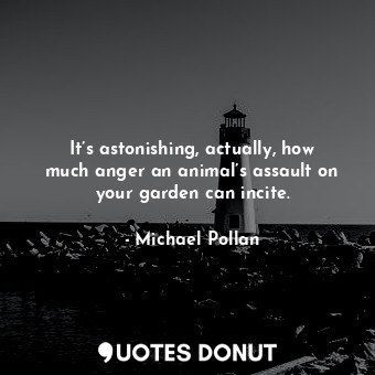  It’s astonishing, actually, how much anger an animal’s assault on your garden ca... - Michael Pollan - Quotes Donut