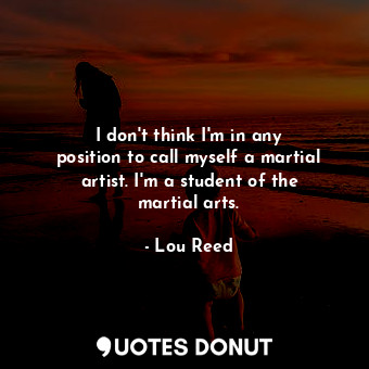  I don&#39;t think I&#39;m in any position to call myself a martial artist. I&#39... - Lou Reed - Quotes Donut