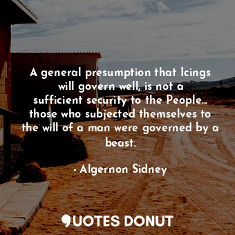 A general presumption that Icings will govern well, is not a sufficient security to the People... those who subjected themselves to the will of a man were governed by a beast.
