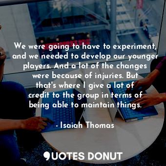  We were going to have to experiment, and we needed to develop our younger player... - Isaiah Thomas - Quotes Donut