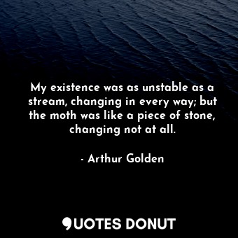  My existence was as unstable as a stream, changing in every way; but the moth wa... - Arthur Golden - Quotes Donut