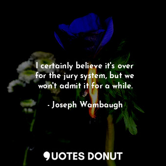  I certainly believe it&#39;s over for the jury system, but we won&#39;t admit it... - Joseph Wambaugh - Quotes Donut
