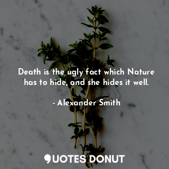 Death is the ugly fact which Nature has to hide, and she hides it well.