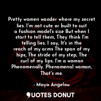  Pretty women wonder where my secret lies. I'm not cute or built to suit a fashio... - Maya Angelou - Quotes Donut