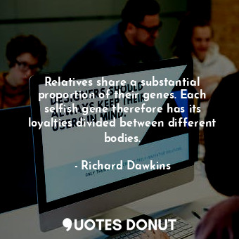 Relatives share a substantial proportion of their genes. Each selfish gene therefore has its loyalties divided between different bodies.