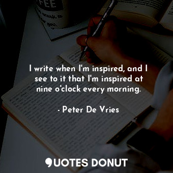I write when I&#39;m inspired, and I see to it that I&#39;m inspired at nine o&#39;clock every morning.