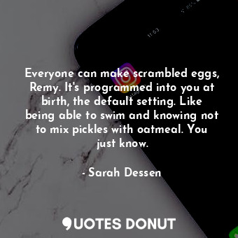  Everyone can make scrambled eggs, Remy. It's programmed into you at birth, the d... - Sarah Dessen - Quotes Donut
