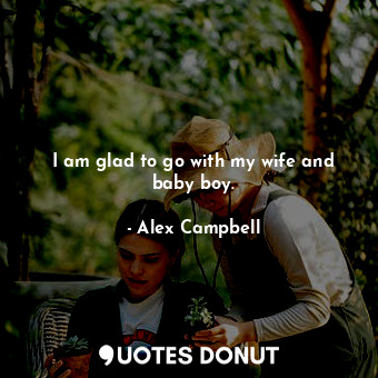  I am glad to go with my wife and baby boy.... - Alex Campbell - Quotes Donut