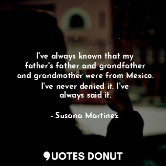 I&#39;ve always known that my father&#39;s father and grandfather and grandmother were from Mexico. I&#39;ve never denied it. I&#39;ve always said it.