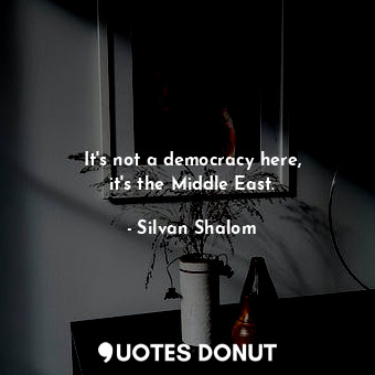  It&#39;s not a democracy here, it&#39;s the Middle East.... - Silvan Shalom - Quotes Donut