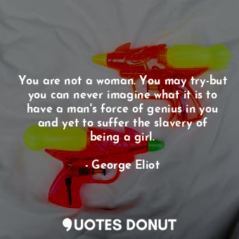  You are not a woman. You may try-but you can never imagine what it is to have a ... - George Eliot - Quotes Donut