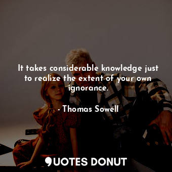  It takes considerable knowledge just to realize the extent of your own ignorance... - Thomas Sowell - Quotes Donut