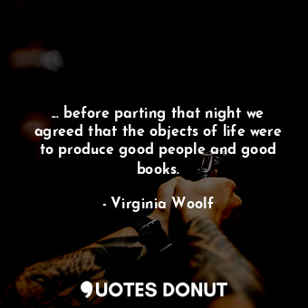 ... before parting that night we agreed that the objects of life were to produce good people and good books.