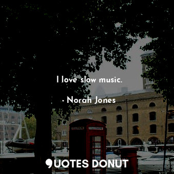  I love slow music.... - Norah Jones - Quotes Donut