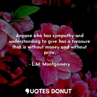 Anyone who has sympathy and understanding to give has a treasure that is without money and without price.