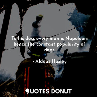  To his dog, every man is Napoleon; hence the constant popularity of dogs.... - Aldous Huxley - Quotes Donut
