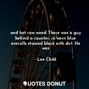 and hot raw wood. There was a guy behind a counter, in worn blue overalls stained black with dirt. He was