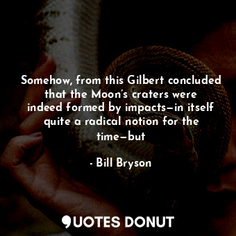  Somehow, from this Gilbert concluded that the Moon’s craters were indeed formed ... - Bill Bryson - Quotes Donut