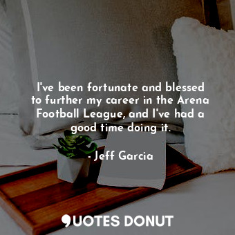  I&#39;ve been fortunate and blessed to further my career in the Arena Football L... - Jeff Garcia - Quotes Donut