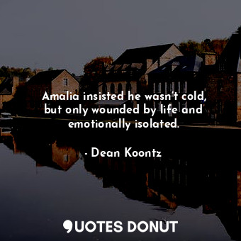  Amalia insisted he wasn’t cold, but only wounded by life and emotionally isolate... - Dean Koontz - Quotes Donut