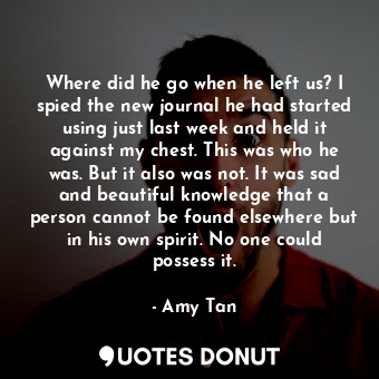  Where did he go when he left us? I spied the new journal he had started using ju... - Amy Tan - Quotes Donut