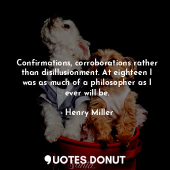 Confirmations, corroborations rather than disillusionment. At eighteen I was as much of a philosopher as I ever will be.