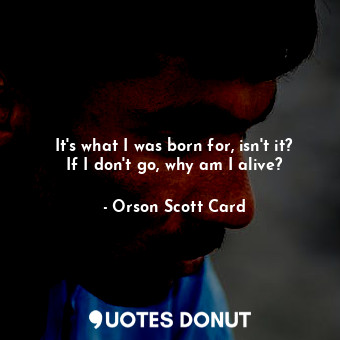  It's what I was born for, isn't it? If I don't go, why am I alive?... - Orson Scott Card - Quotes Donut