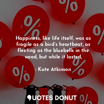  Happiness, like life itself, was as fragile as a bird’s heartbeat, as fleeting a... - Kate Atkinson - Quotes Donut