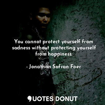 You cannot protect yourself from sadness without protecting yourself from happiness.