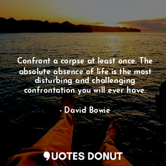  Confront a corpse at least once. The absolute absence of life is the most distur... - David Bowie - Quotes Donut