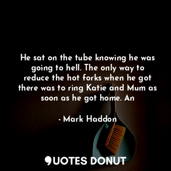  He sat on the tube knowing he was going to hell. The only way to reduce the hot ... - Mark Haddon - Quotes Donut