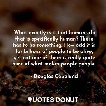  What exactly is it that humans do that is specifically human? There has to be so... - Douglas Coupland - Quotes Donut