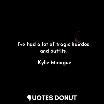  I&#39;ve had a lot of tragic hairdos and outfits.... - Kylie Minogue - Quotes Donut