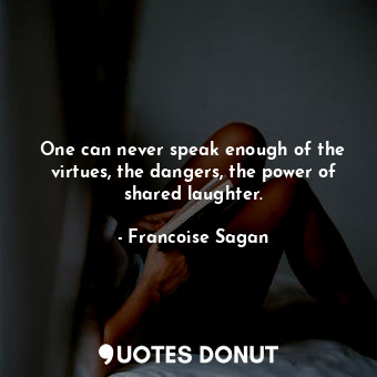 One can never speak enough of the virtues, the dangers, the power of shared laug... - Francoise Sagan - Quotes Donut