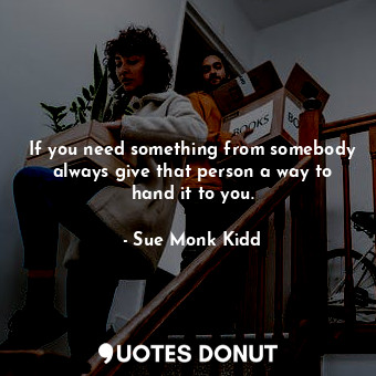  If you need something from somebody always give that person a way to hand it to ... - Sue Monk Kidd - Quotes Donut