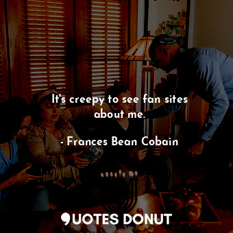  It&#39;s creepy to see fan sites about me.... - Frances Bean Cobain - Quotes Donut