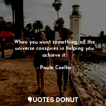 When you want something, all the universe conspires in helping you achieve it.