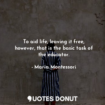 To aid life, leaving it free, however, that is the basic task of the educator.