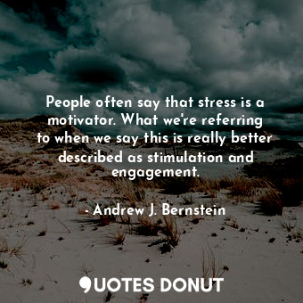 People often say that stress is a motivator. What we&#39;re referring to when we say this is really better described as stimulation and engagement.