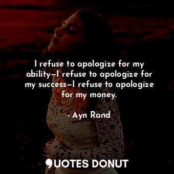 I refuse to apologize for my ability—I refuse to apologize for my success—I refuse to apologize for my money.