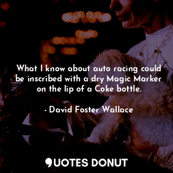  What I know about auto racing could be inscribed with a dry Magic Marker on the ... - David Foster Wallace - Quotes Donut