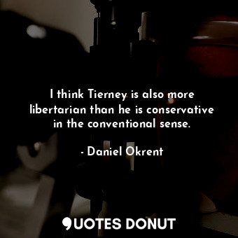  I think Tierney is also more libertarian than he is conservative in the conventi... - Daniel Okrent - Quotes Donut
