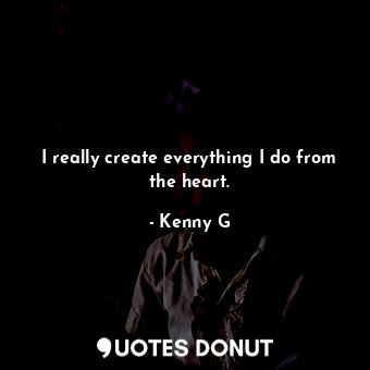  I really create everything I do from the heart.... - Kenny G - Quotes Donut